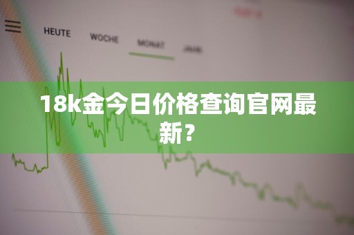 18k金今日价格查询官网最新？