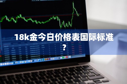 18k金今日价格表国际标准？