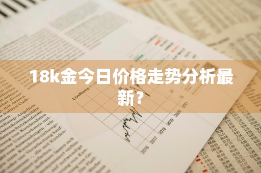 18k金今日价格走势分析最新？