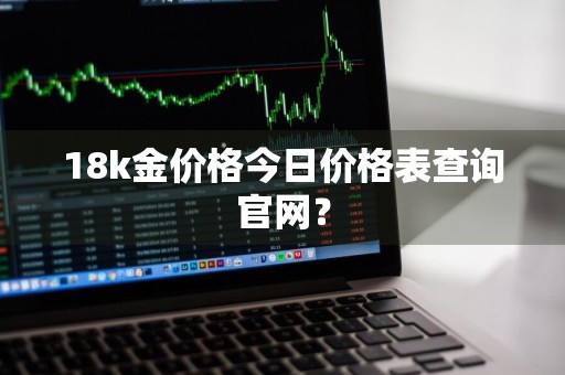 18k金价格今日价格表查询官网？