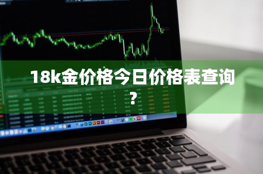 18k金价格今日价格表查询？