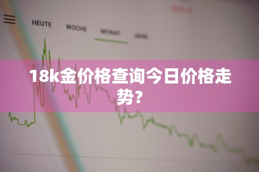 18k金价格查询今日价格走势？