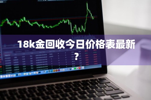 18k金回收今日价格表最新？