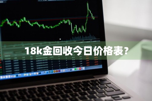 18k金回收今日价格表?