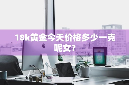 18k黄金今天价格多少一克呢女？