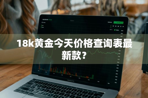 18k黄金今天价格查询表最新款？