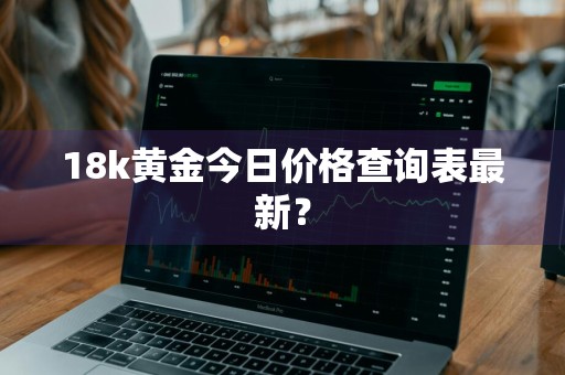 18k黄金今日价格查询表最新？