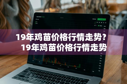 19年鸡苗价格行情走势？ 19年鸡苗价格行情走势