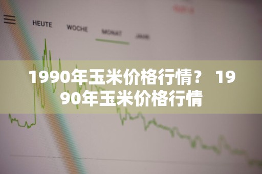 1990年玉米价格行情？ 1990年玉米价格行情