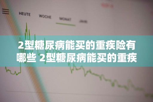 2型糖尿病能买的重疾险有哪些 2型糖尿病能买的重疾险有哪些呢