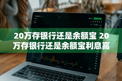 20万存银行还是余额宝 20万存银行还是余额宝利息高