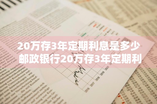 20万存3年定期利息是多少 邮政银行20万存3年定期利息是多少