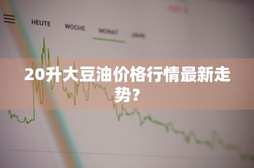 20升大豆油价格行情最新走势？