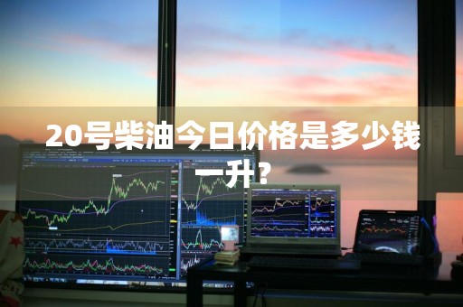 20号柴油今日价格是多少钱一升？
