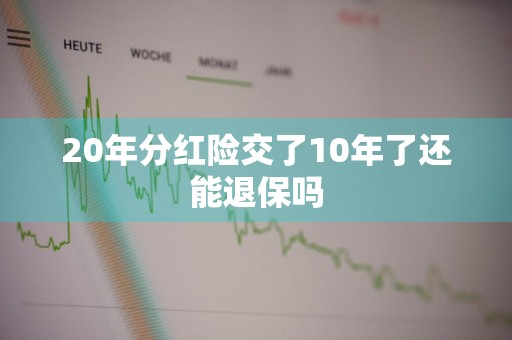 20年分红险交了10年了还能退保吗