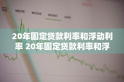 20年固定贷款利率和浮动利率 20年固定贷款利率和浮动利率哪个高