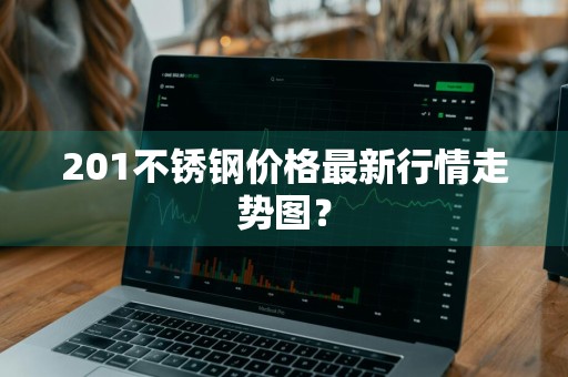 201不锈钢价格最新行情走势图？