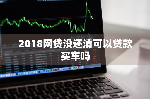 2018网贷没还清可以贷款买车吗