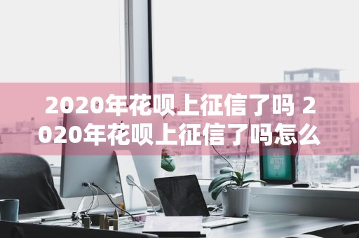2020年花呗上征信了吗 2020年花呗上征信了吗怎么查