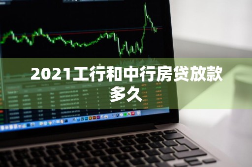 2021工行和中行房贷放款多久
