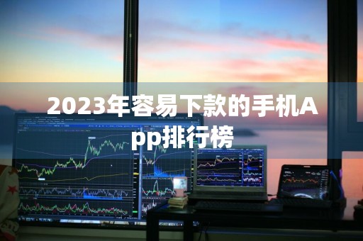 2023年容易下款的手机App排行榜