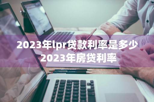 2023年lpr贷款利率是多少 2023年房贷利率