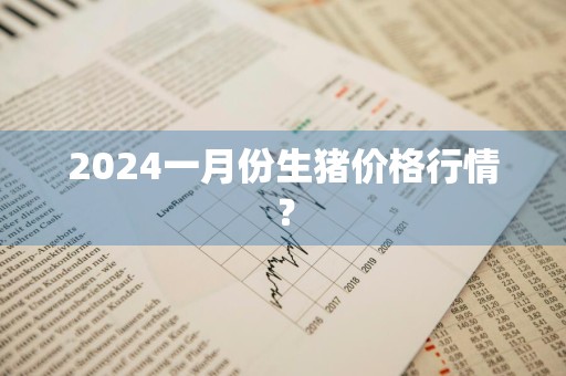 2024一月份生猪价格行情？