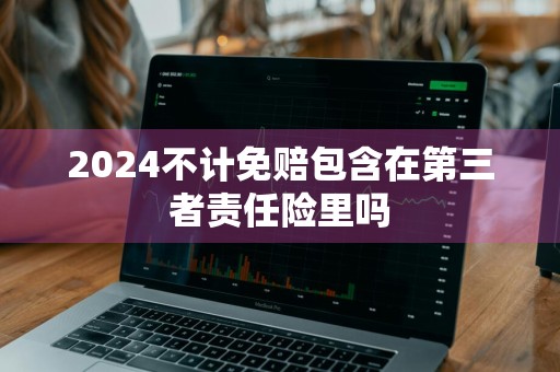 2024不计免赔包含在第三者责任险里吗