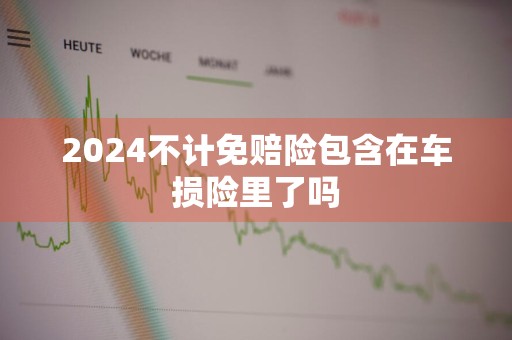 2024不计免赔险包含在车损险里了吗
