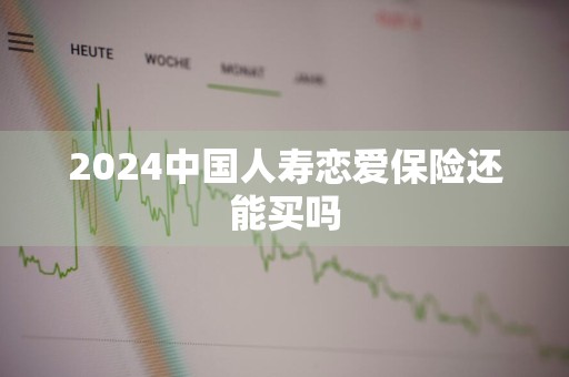 2024中国人寿恋爱保险还能买吗