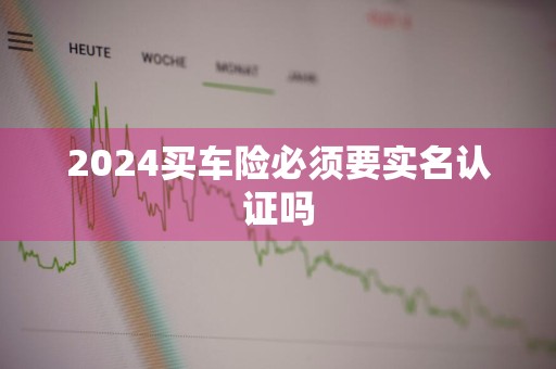 2024买车险必须要实名认证吗