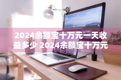 2024余额宝十万元一天收益多少 2024余额宝十万元一天收益多少钱