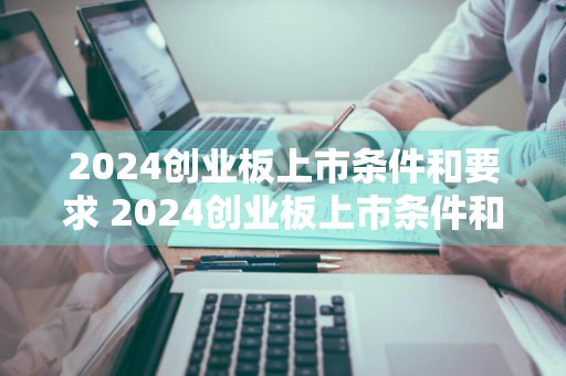 2024创业板上市条件和要求 2024创业板上市条件和要求是什么
