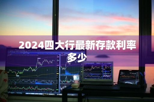 2024四大行最新存款利率多少