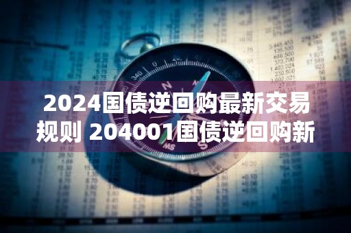 2024国债逆回购最新交易规则 204001国债逆回购新规