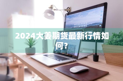 2024大姜期货最新行情如何？