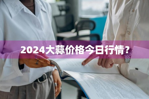 2024大蒜价格今日行情？