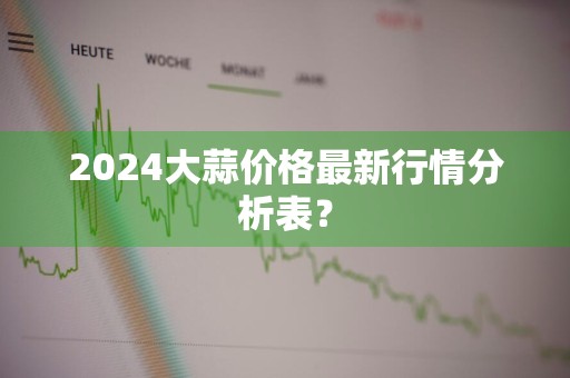 2024大蒜价格最新行情分析表？