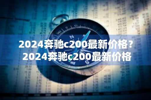 2024奔驰c200最新价格？ 2024奔驰c200最新价格