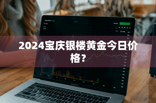 2024宝庆银楼黄金今日价格？