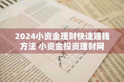 2024小资金理财快速赚钱方法 小资金投资理财网