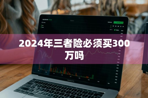 2024年三者险必须买300万吗