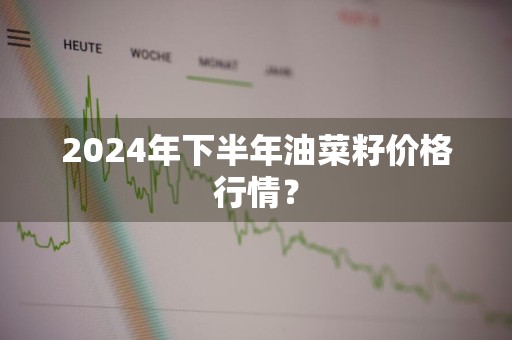 2024年下半年油菜籽价格行情？