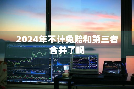 2024年不计免赔和第三者合并了吗