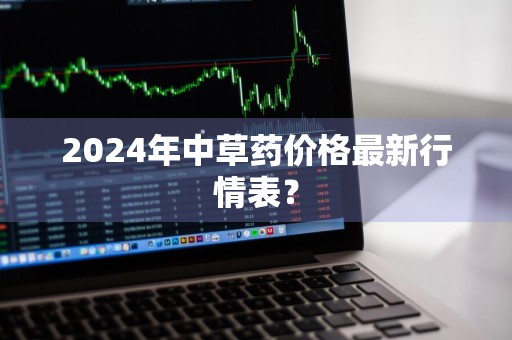 2024年中草药价格最新行情表？