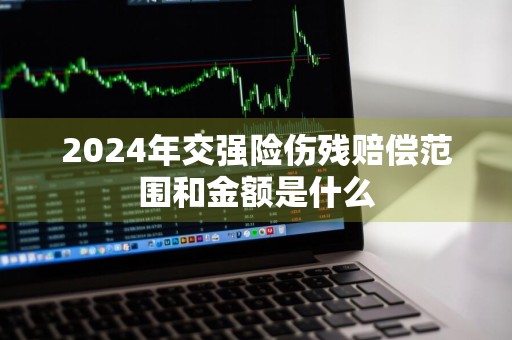 2024年交强险伤残赔偿范围和金额是什么