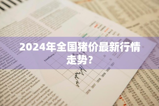 2024年全国猪价最新行情走势？