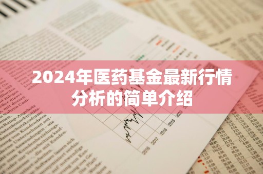 2024年医药基金最新行情分析的简单介绍