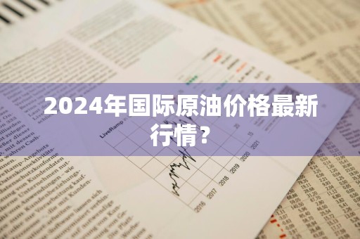 2024年国际原油价格最新行情？