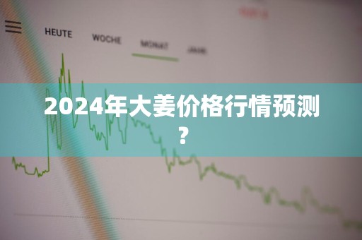 2024年大姜价格行情预测？